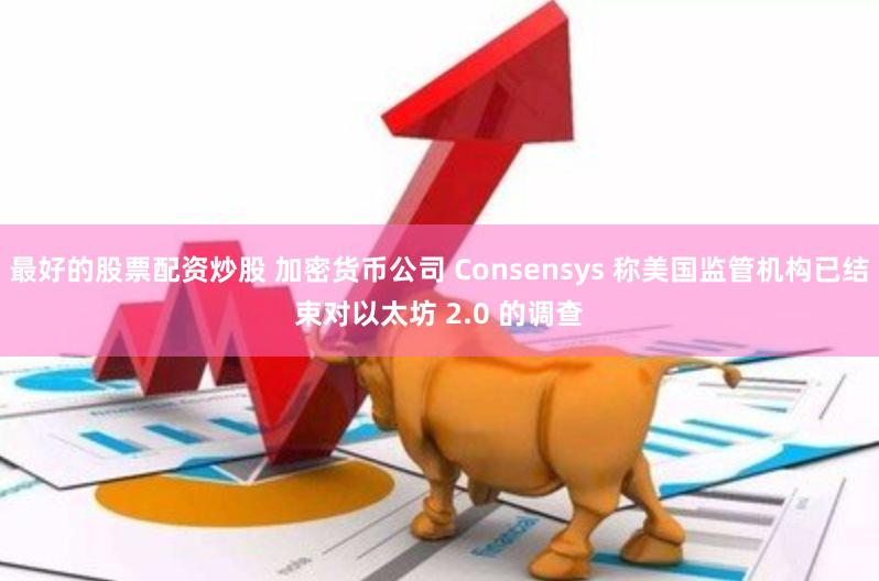 最好的股票配资炒股 加密货币公司 Consensys 称美国监管机构已结束对以太坊 2.0 的调查