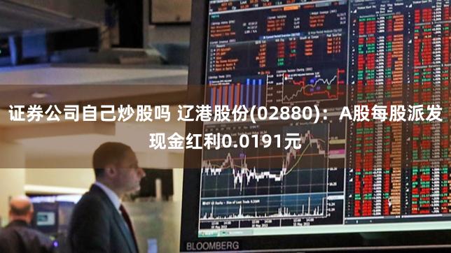 证券公司自己炒股吗 辽港股份(02880)：A股每股派发现金红利0.0191元