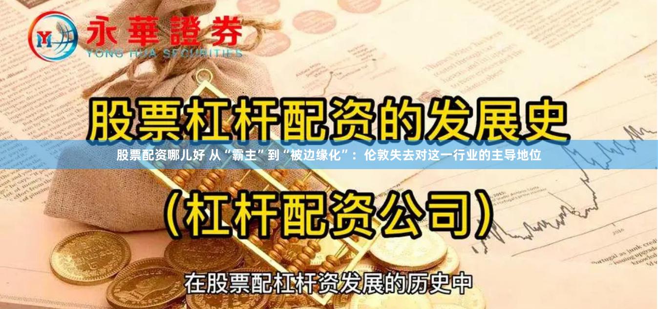 股票配资哪儿好 从“霸主”到“被边缘化”：伦敦失去对这一行业的主导地位