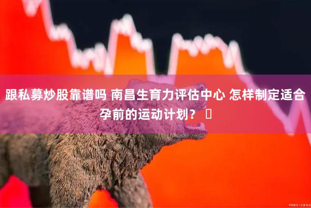 跟私募炒股靠谱吗 南昌生育力评估中心 怎样制定适合孕前的运动计划？ ​