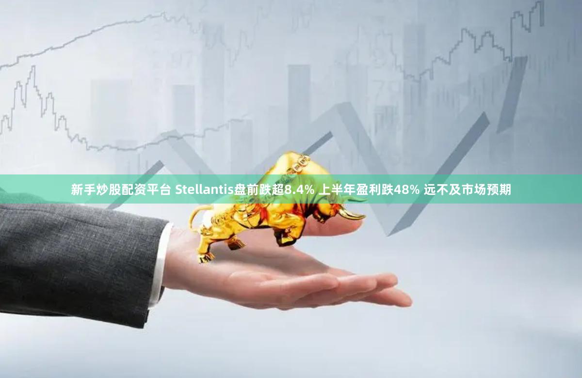 新手炒股配资平台 Stellantis盘前跌超8.4% 上半年盈利跌48% 远不及市场预期