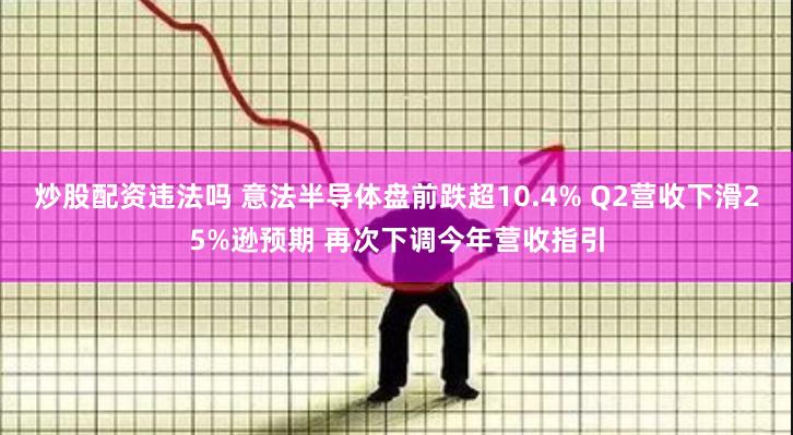 炒股配资违法吗 意法半导体盘前跌超10.4% Q2营收下滑25%逊预期 再次下调今年营收指引