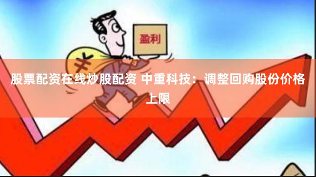 股票配资在线炒股配资 中重科技：调整回购股份价格上限