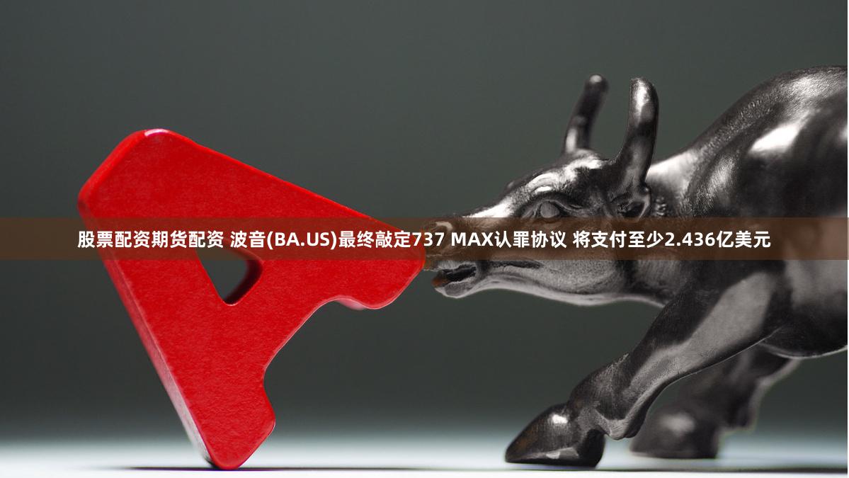 股票配资期货配资 波音(BA.US)最终敲定737 MAX认罪协议 将支付至少2.436亿美元