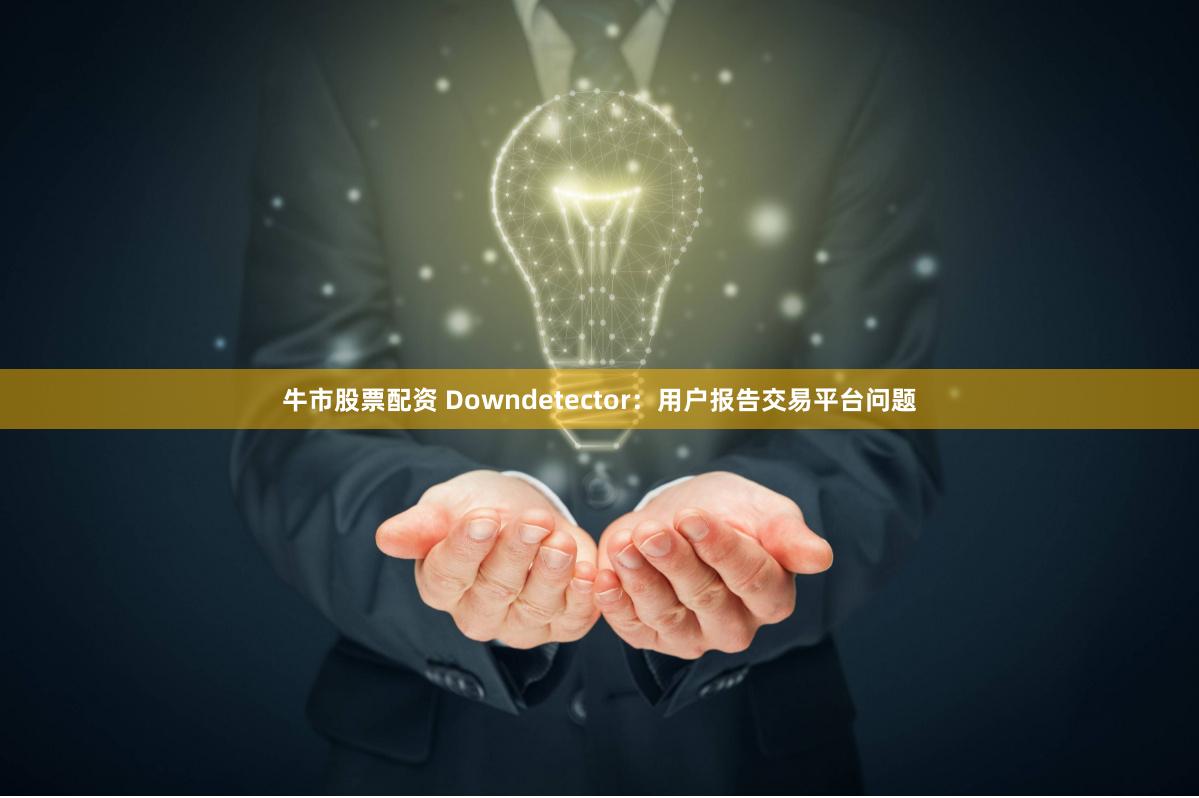 牛市股票配资 Downdetector：用户报告交易平台问题