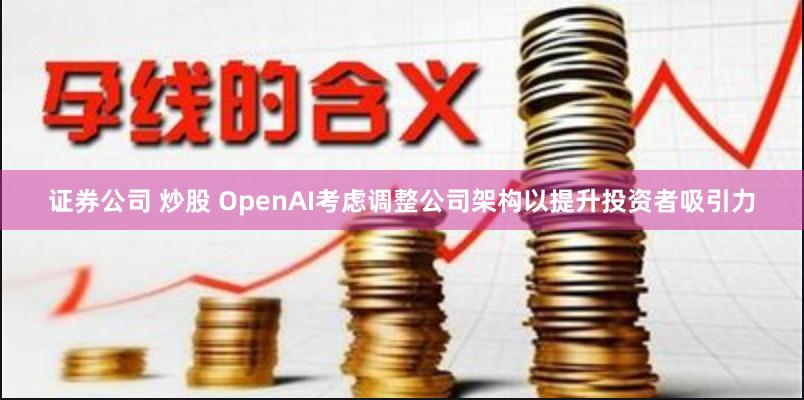 证券公司 炒股 OpenAI考虑调整公司架构以提升投资者吸引力