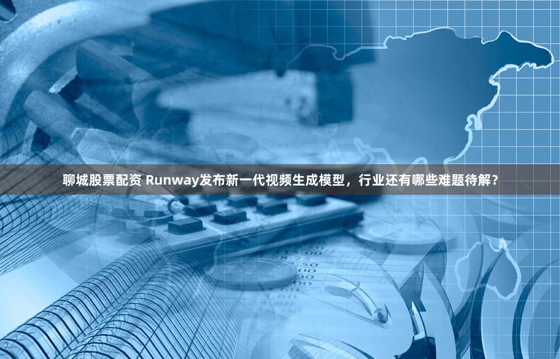 聊城股票配资 Runway发布新一代视频生成模型，行业还有哪些难题待解？