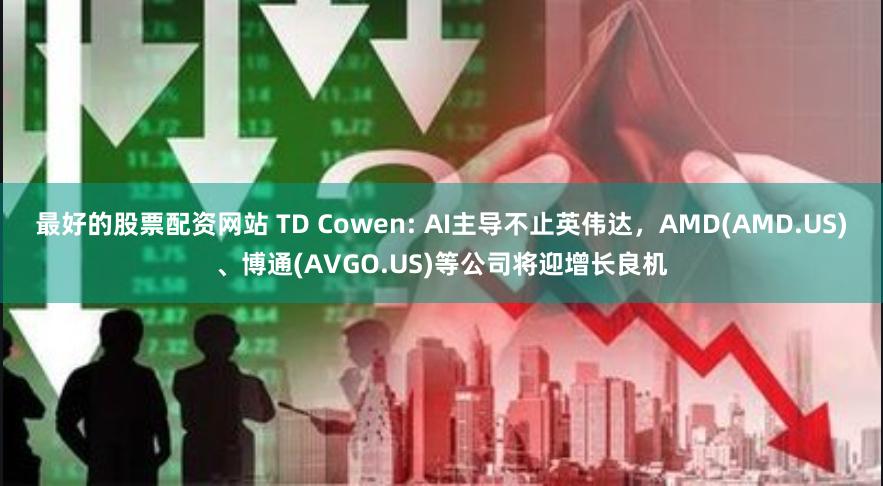 最好的股票配资网站 TD Cowen: AI主导不止英伟达，AMD(AMD.US)、博通(AVGO.US)等公司将迎增长良机