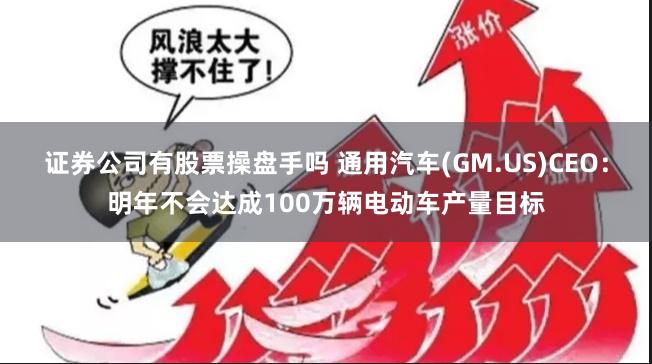 证券公司有股票操盘手吗 通用汽车(GM.US)CEO：明年不会达成100万辆电动车产量目标