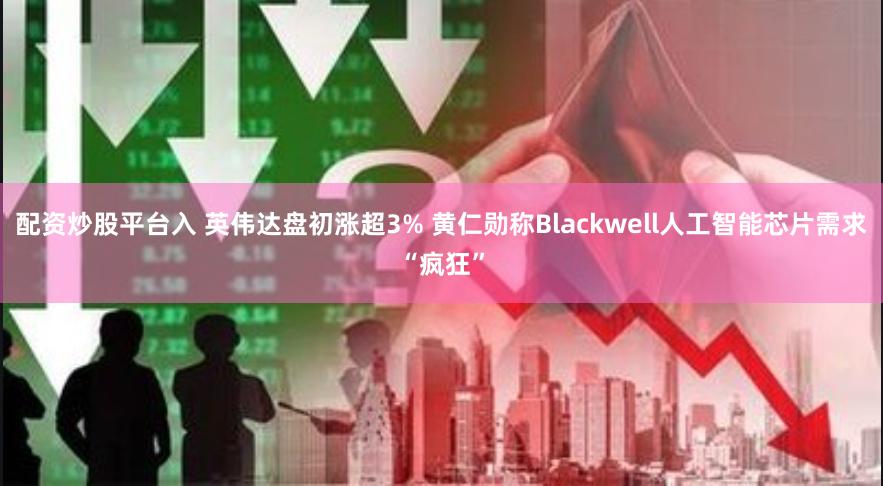 配资炒股平台入 英伟达盘初涨超3% 黄仁勋称Blackwell人工智能芯片需求“疯狂”