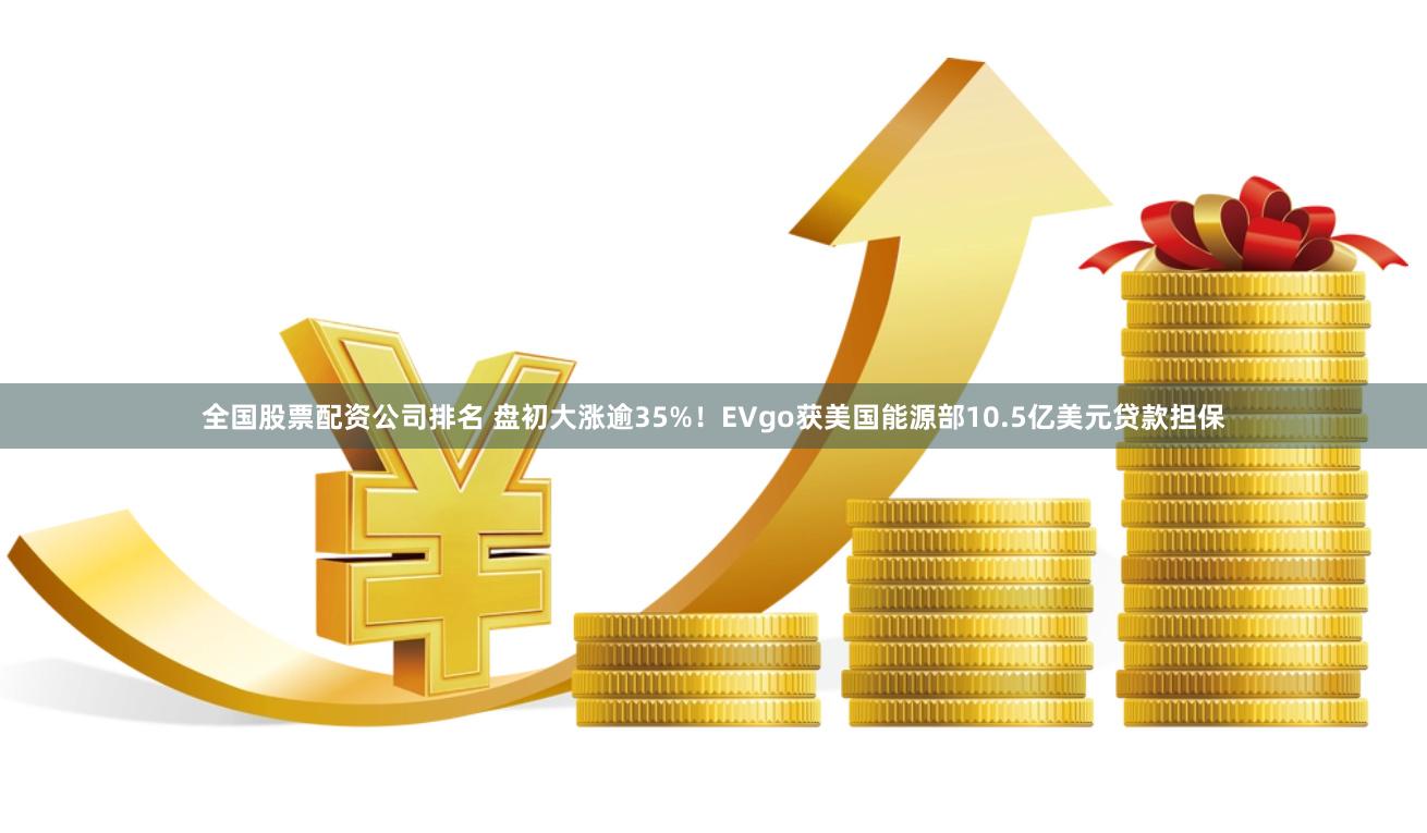 全国股票配资公司排名 盘初大涨逾35%！EVgo获美国能源部10.5亿美元贷款担保