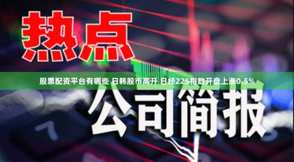 股票配资平台有哪些 日韩股市高开 日经225指数开盘上涨0.5%