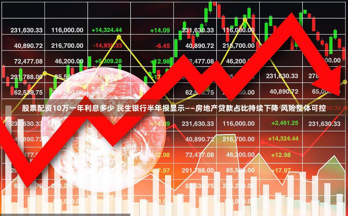 股票配资10万一年利息多少 民生银行半年报显示——房地产贷款占比持续下降 风险整体可控