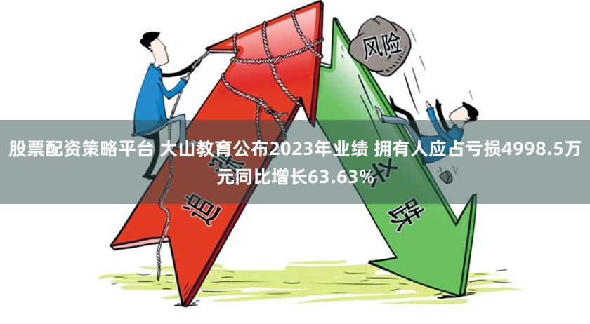 股票配资策略平台 大山教育公布2023年业绩 拥有人应占亏损4998.5万元同比增长63.63%